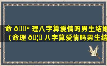 命 🐺 理八字算爱情吗男生结婚（命理 🦟 八字算爱情吗男生结婚怎么办）